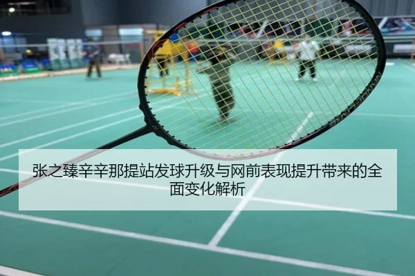 张之臻辛辛那提站发球升级与网前表现提升带来的全面变化解析