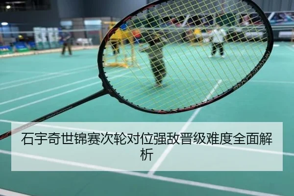 石宇奇世锦赛次轮对位强敌晋级难度全面解析