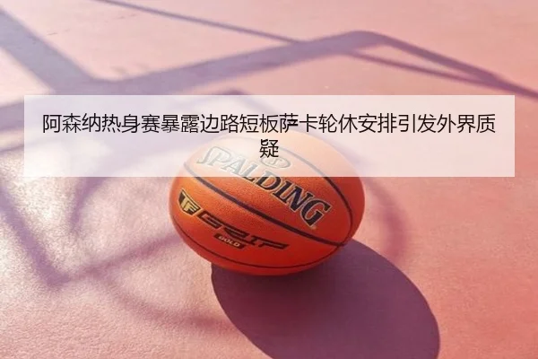 阿森纳热身赛暴露边路短板萨卡轮休安排引发外界质疑