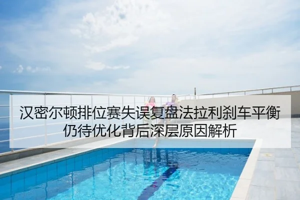 汉密尔顿排位赛失误复盘法拉利刹车平衡仍待优化背后深层原因解析