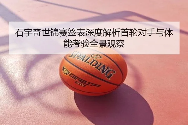 石宇奇世锦赛签表深度解析首轮对手与体能考验全景观察