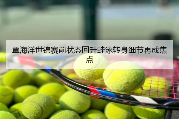 覃海洋世锦赛前状态回升蛙泳转身细节再成焦点