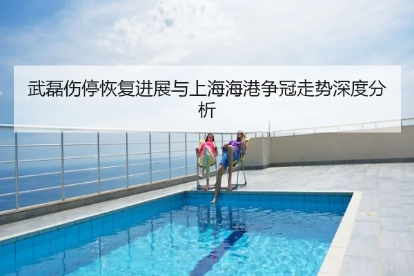 武磊伤停恢复进展与上海海港争冠走势深度分析